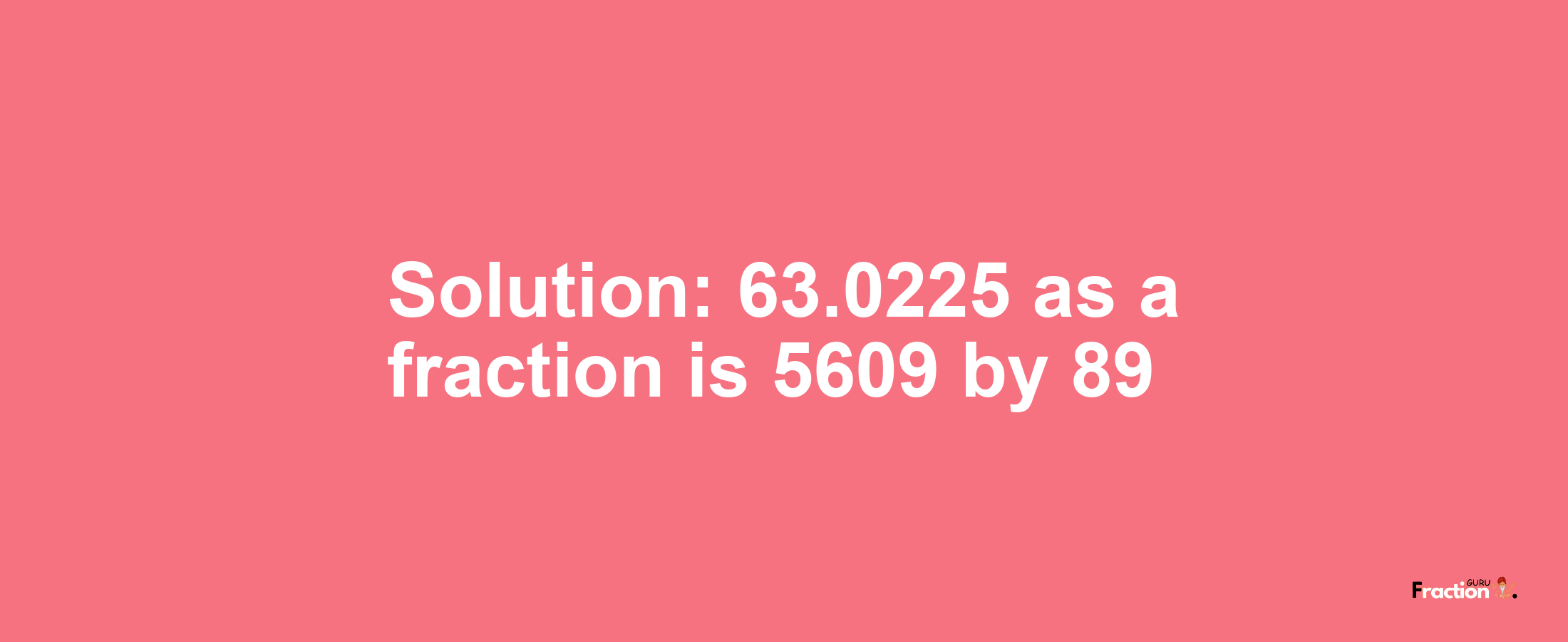 Solution:63.0225 as a fraction is 5609/89